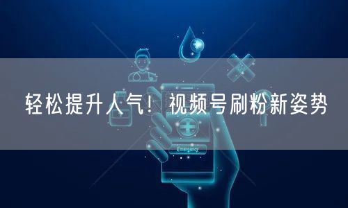 轻松提升人气！视频号刷粉新姿势