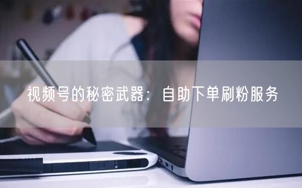 视频号的秘密武器：自助下单刷粉服务