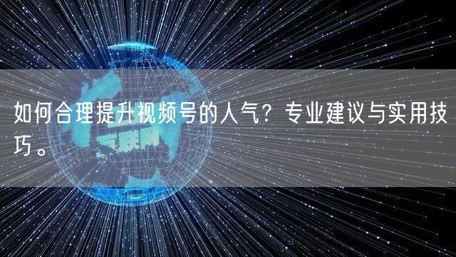 如何合理提升视频号的人气?专业建议与实用技巧。