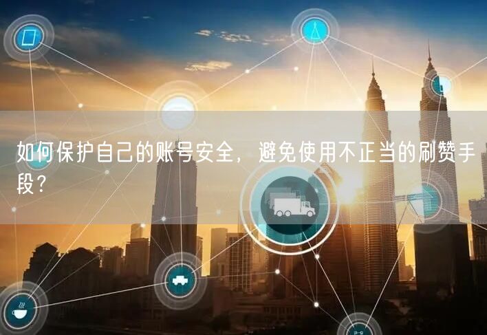 如何保护自己的账号安全,避免使用不正当的刷赞手段?