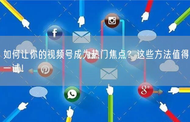 如何让你的视频号成为热门焦点?这些方法值得一试!