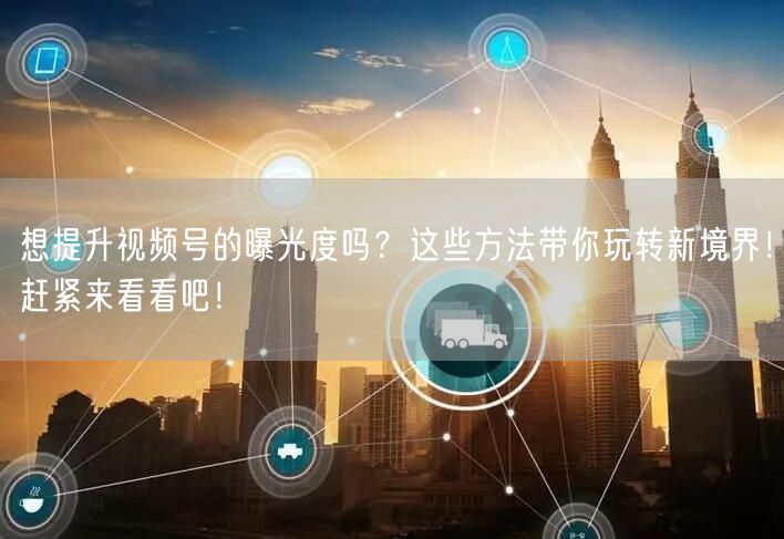 想提升视频号的曝光度吗?这些方法带你玩转新境界!赶紧来看看吧!