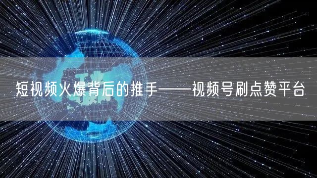 短视频火爆背后的推手——视频号刷点赞平台