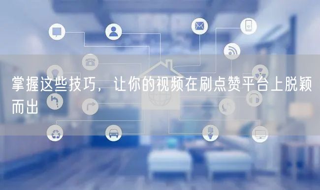 掌握这些技巧，让你的视频在刷点赞平台上脱颖而出