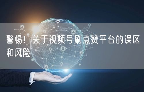 警惕！关于视频号刷点赞平台的误区和风险