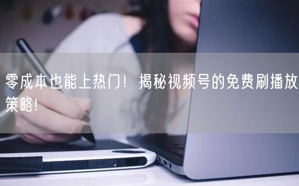 零成本也能上热门！揭秘视频号的免费刷播放策略!
