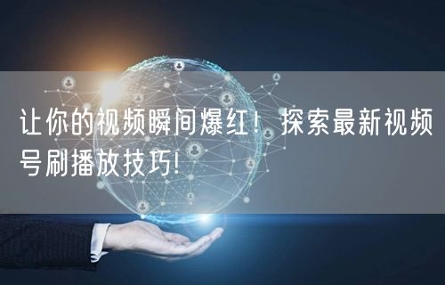 让你的视频瞬间爆红！探索最新视频号刷播放技巧!