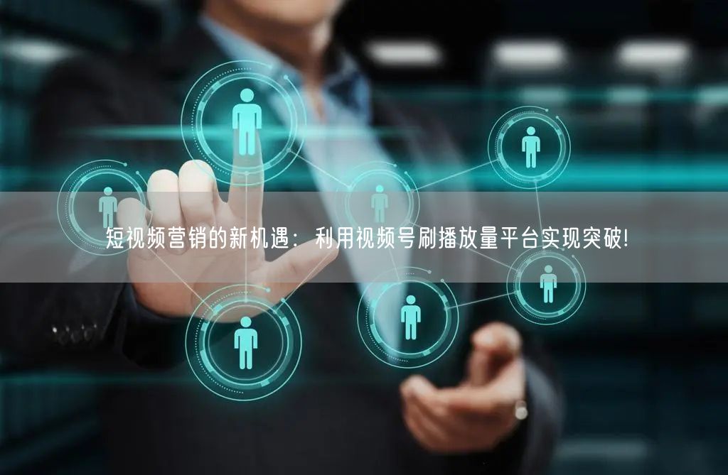短视频营销的新机遇：利用视频号刷播放量平台实现突破!