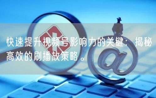 快速提升视频号影响力的关键：揭秘高效的刷播放策略。