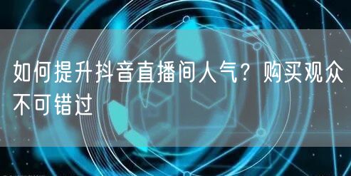 如何提升抖音直播间人气？购买观众不可错过