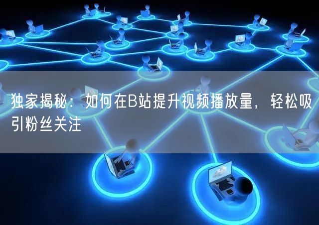 独家揭秘：如何在B站提升视频播放量，轻松吸引粉丝关注