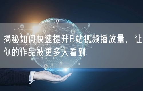揭秘如何快速提升B站视频播放量，让你的作品被更多人看到