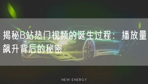 揭秘B站热门视频的诞生过程：播放量飙升背后的秘密