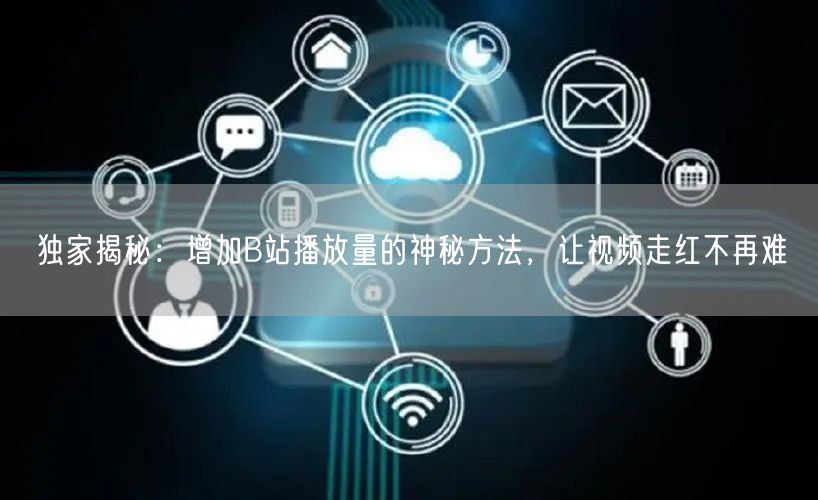 独家揭秘：增加B站播放量的神秘方法，让视频走红不再难