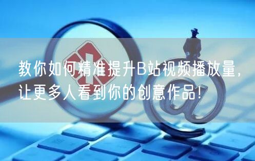 教你如何精准提升B站视频播放量，让更多人看到你的创意作品！