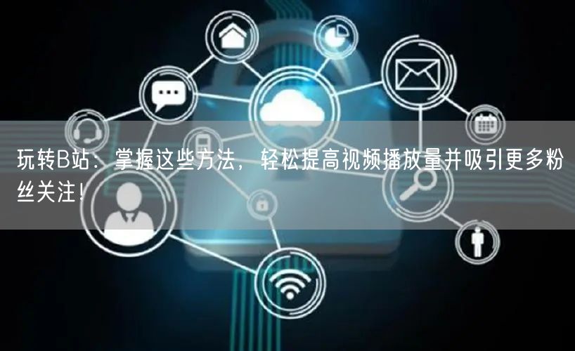 玩转B站：掌握这些方法，轻松提高视频播放量并吸引更多粉丝关注！