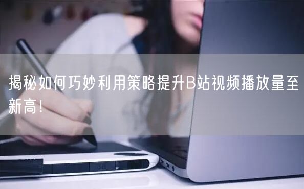 揭秘如何巧妙利用策略提升B站视频播放量至新高！