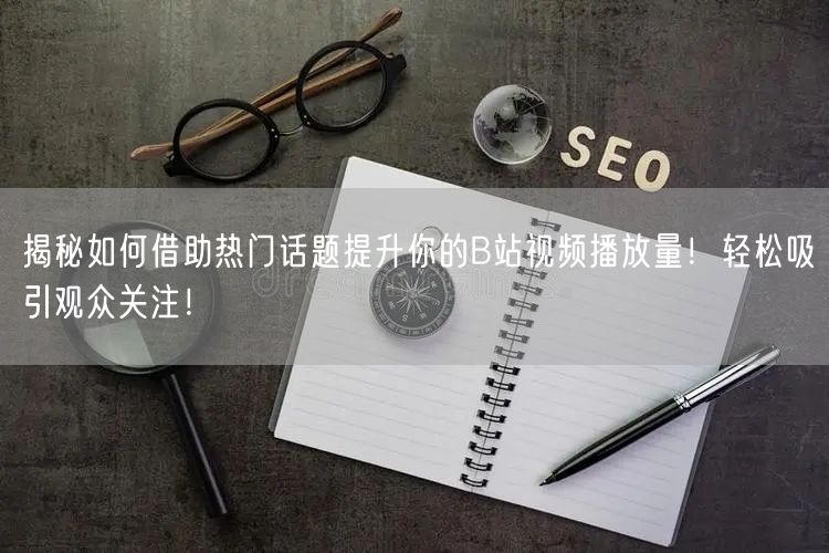 揭秘如何借助热门话题提升你的B站视频播放量！轻松吸引观众关注！