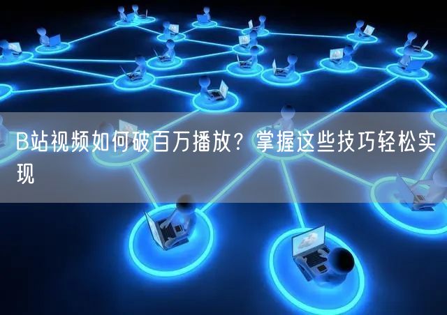 B站视频如何破百万播放？掌握这些技巧轻松实现