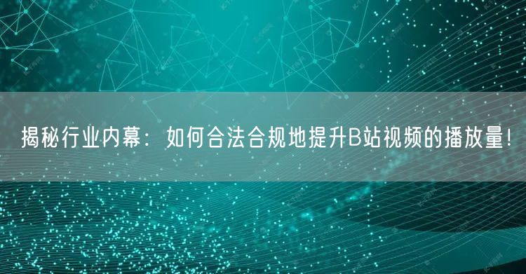 揭秘行业内幕：如何合法合规地提升B站视频的播放量！
