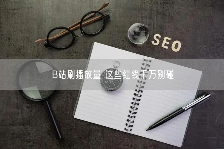 B站刷播放量 这些红线千万别碰