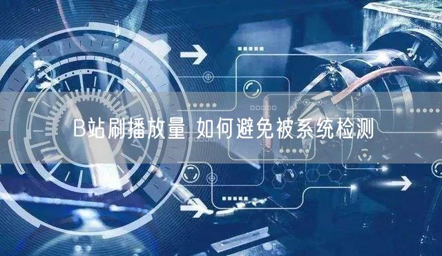 B站刷播放量 如何避免被系统检测