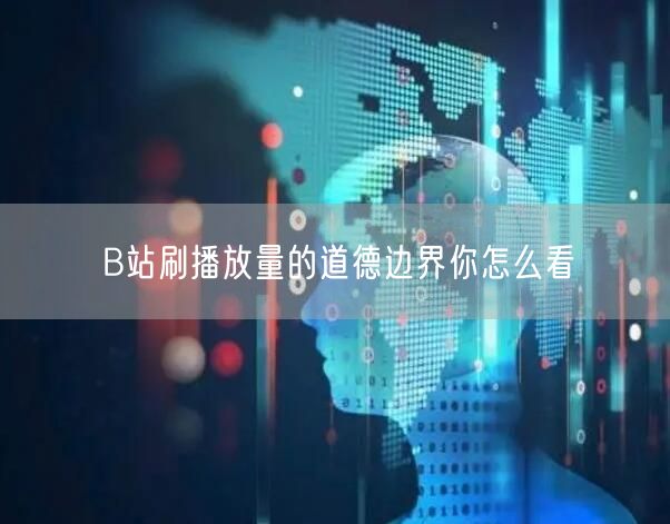 B站刷播放量的道德边界你怎么看