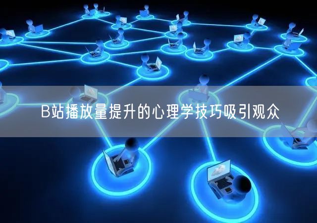 B站播放量提升的心理学技巧吸引观众