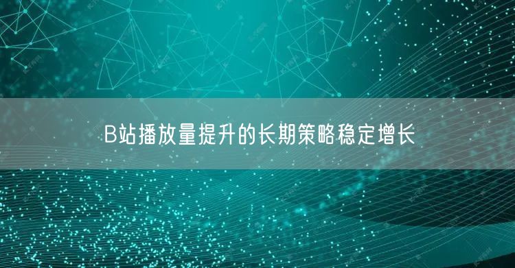 B站播放量提升的长期策略稳定增长