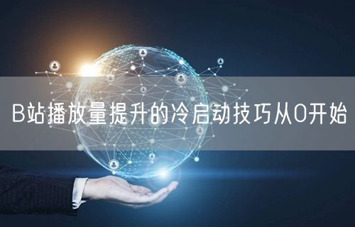 B站播放量提升的冷启动技巧从0开始