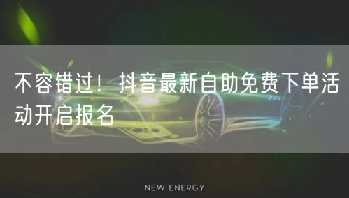 不容错过！抖音最新自助免费下单活动开启报名