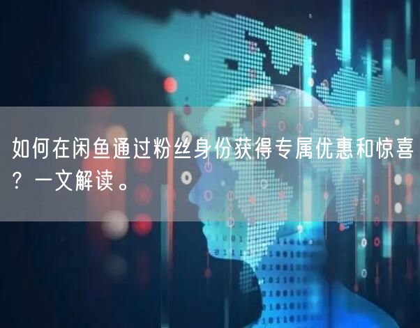 如何在闲鱼通过粉丝身份获得专属优惠和惊喜？一文解读。