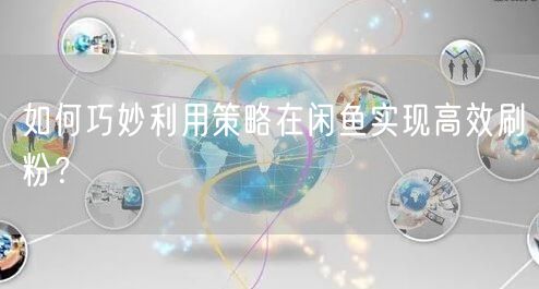 如何巧妙利用策略在闲鱼实现高效刷粉？