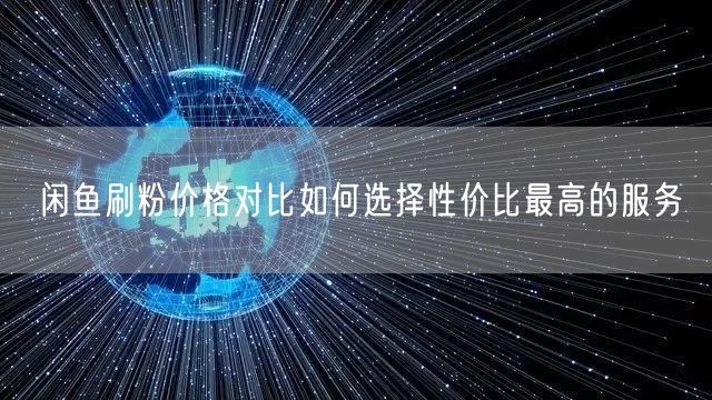 闲鱼刷粉价格对比如何选择性价比最高的服务
