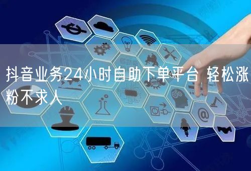 抖音业务24小时自助下单平台 轻松涨粉不求人