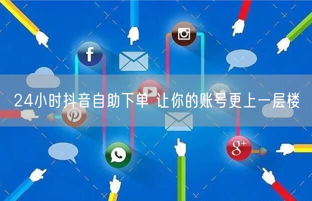 24小时抖音自助下单 让你的账号更上一层楼