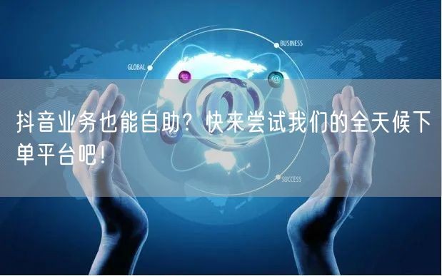 抖音业务也能自助？快来尝试我们的全天候下单平台吧！