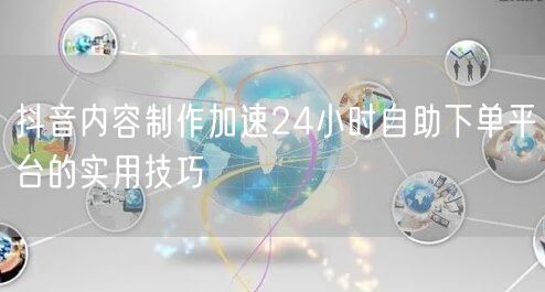 抖音内容制作加速24小时自助下单平台的实用技巧
