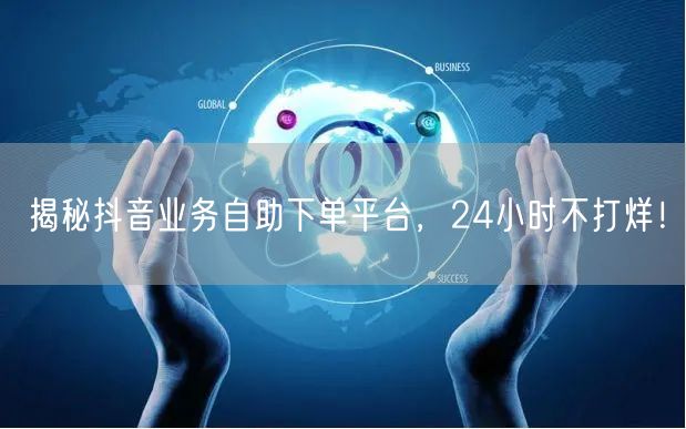 揭秘抖音业务自助下单平台，24小时不打烊！