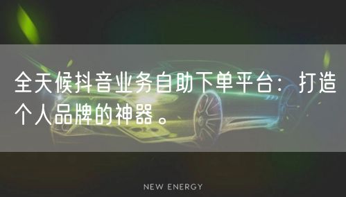 全天候抖音业务自助下单平台：打造个人品牌的神器。