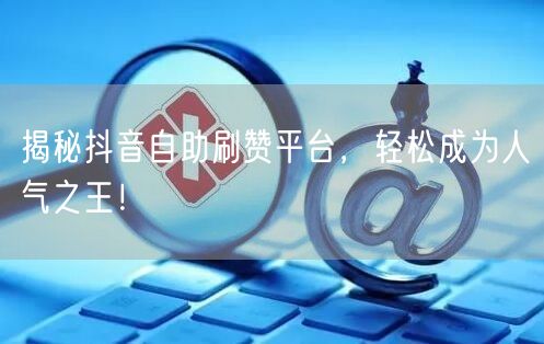 揭秘抖音自助刷赞平台，轻松成为人气之王！