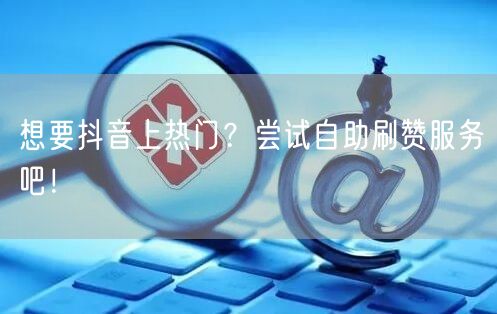 想要抖音上热门？尝试自助刷赞服务吧！