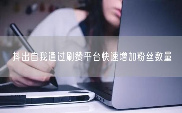 抖出自我通过刷赞平台快速增加粉丝数量