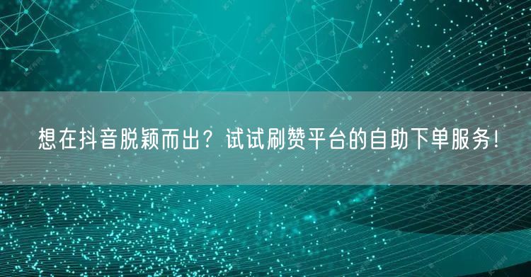想在抖音脱颖而出？试试刷赞平台的自助下单服务！