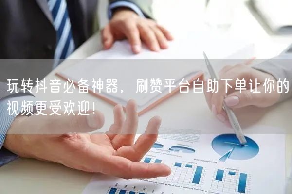玩转抖音必备神器，刷赞平台自助下单让你的视频更受欢迎！