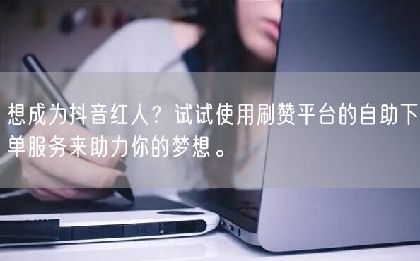 想成为抖音红人？试试使用刷赞平台的自助下单服务来助力你的梦想。
