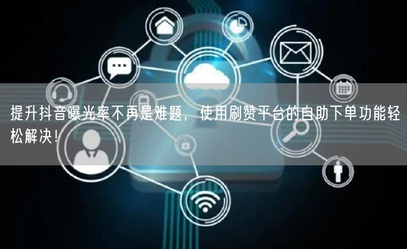 提升抖音曝光率不再是难题，使用刷赞平台的自助下单功能轻松解决！