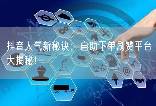 抖音人气新秘诀：自助下单刷赞平台大揭秘！