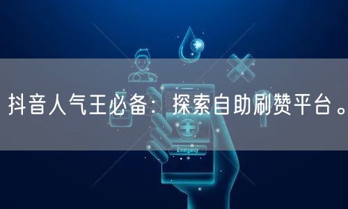 抖音人气王必备：探索自助刷赞平台。