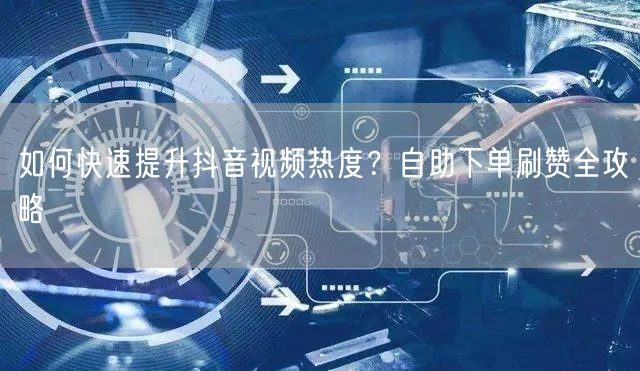 如何快速提升抖音视频热度？自助下单刷赞全攻略